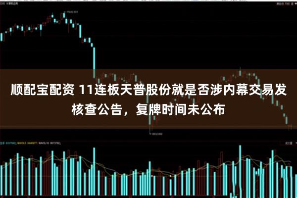 顺配宝配资 11连板天普股份就是否涉内幕交易发核查公告，复牌时间未公布