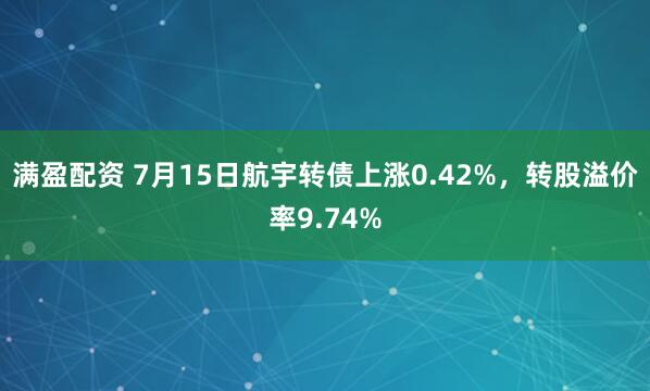 满盈配资 7月15日航宇转债上涨0.42%，转股溢价率9.74%