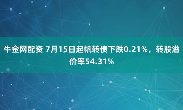 牛金网配资 7月15日起帆转债下跌0.21%，转股溢价率54.31%