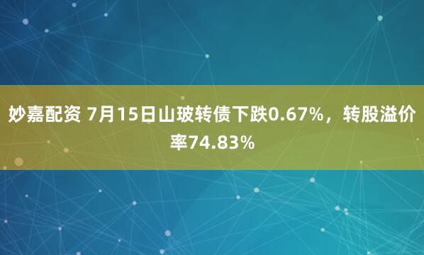 妙嘉配资 7月15日山玻转债下跌0.67%，转股溢价率74.83%