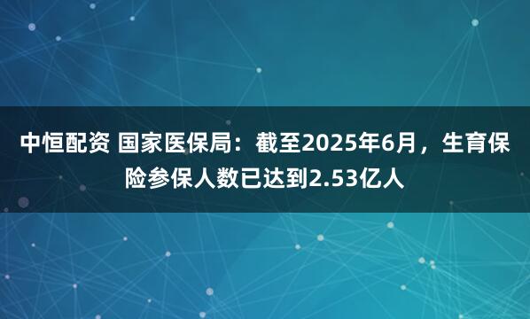 中恒配资 国家医保局:截至2025年6月,生育保险参保人数已达到2.53亿人