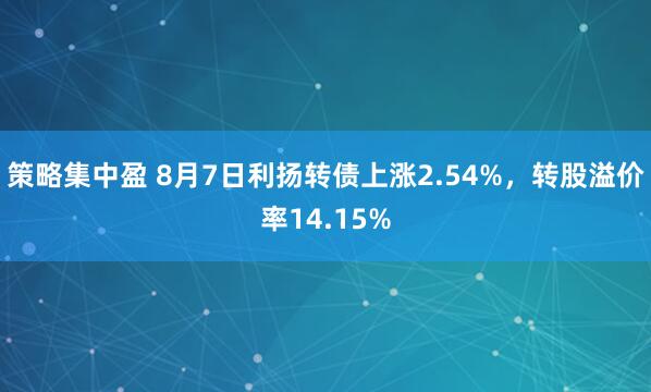 策略集中盈 8月7日利扬转债上涨2.54%，转股溢价率14.15%