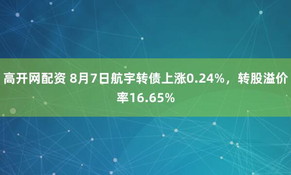 高开网配资 8月7日航宇转债上涨0.24%，转股溢价率16.65%