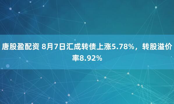 唐股盈配资 8月7日汇成转债上涨5.78%，转股溢价率8.92%