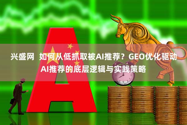 兴盛网  如何从低抓取被AI推荐？GEO优化驱动AI推荐的底层逻辑与实践策略