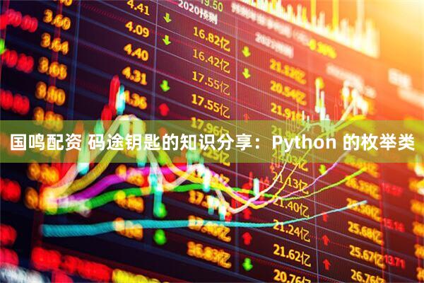 国鸣配资 码途钥匙的知识分享：Python 的枚举类