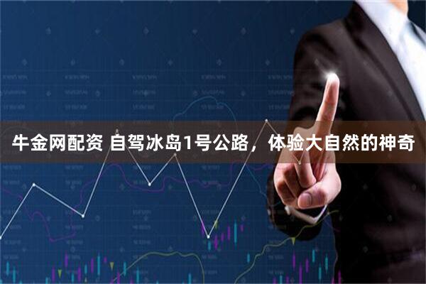 牛金网配资 自驾冰岛1号公路，体验大自然的神奇