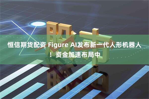 恒信期货配资 Figure AI发布新一代人形机器人！资金加速布局中