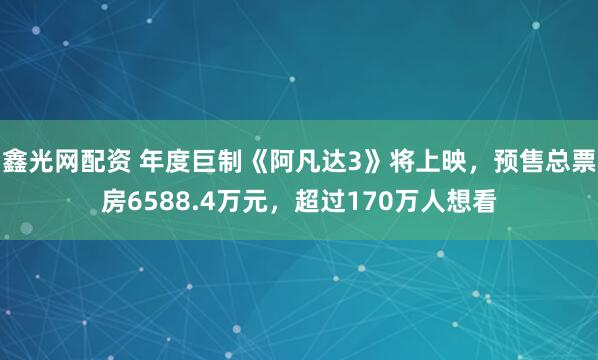鑫光网配资 年度巨制《阿凡达3》将上映，预售总票房6588.4万元，超过170万人想看